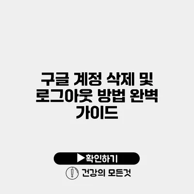 구글 계정 삭제 및 로그아웃 방법 완벽 가이드
