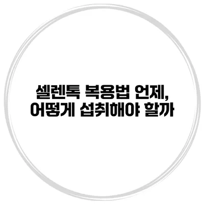 셀렌톡 복용법 언제, 어떻게 섭취해야 할까?