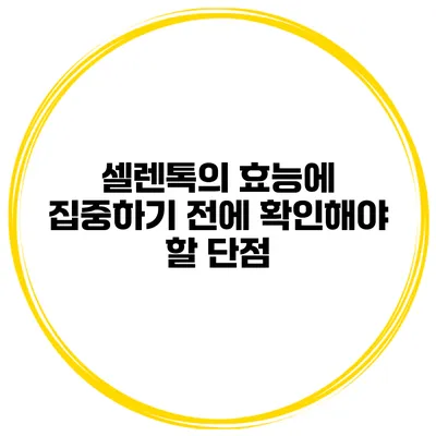 셀렌톡의 효능에 집중하기 전에 확인해야 할 단점
