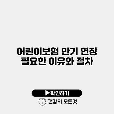 어린이보험 만기 연장? 필요한 이유와 절차