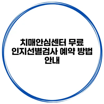 치매안심센터 무료 인지선별검사 예약 방법 안내