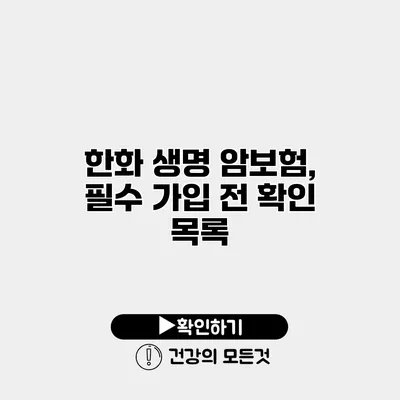 한화 생명 암보험, 필수 가입 전 확인 목록