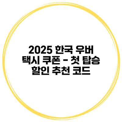 2025 한국 우버 택시 쿠폰 - 첫 탑승 할인 추천 코드