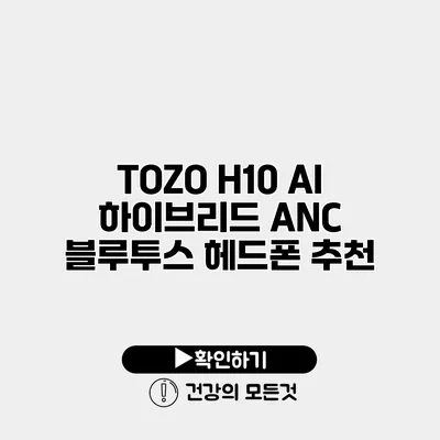 TOZO H10 AI 하이브리드 ANC 블루투스 헤드폰 추천