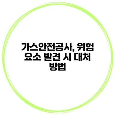 가스안전공사, 위험 요소 발견 시 대처 방법