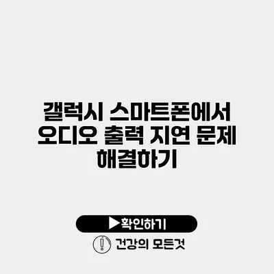갤럭시 스마트폰에서 오디오 출력 지연 문제 해결하기