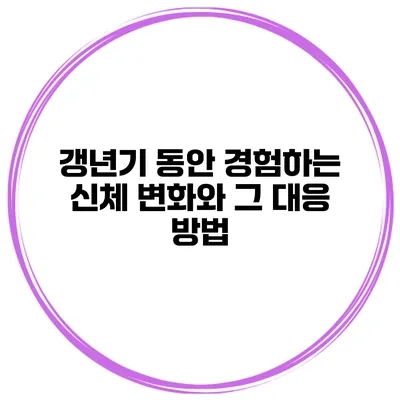 갱년기 동안 경험하는 신체 변화와 그 대응 방법
