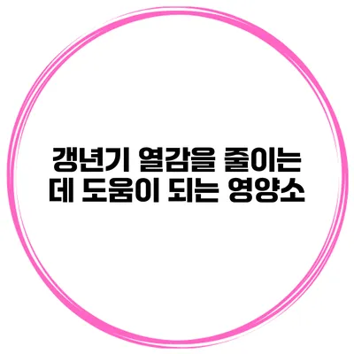 갱년기 열감을 줄이는 데 도움이 되는 영양소