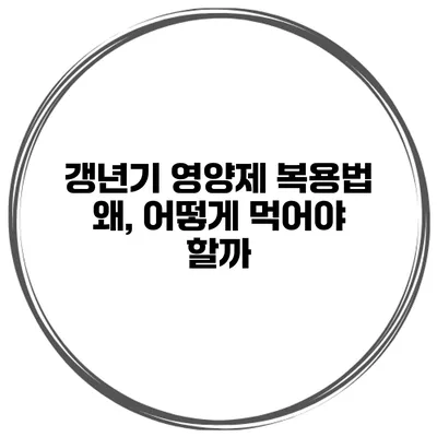 갱년기 영양제 복용법: 왜, 어떻게 먹어야 할까?