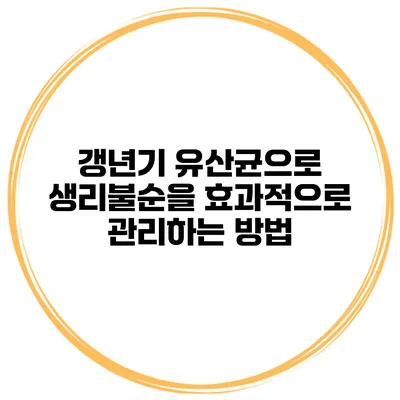 갱년기 유산균으로 생리불순을 효과적으로 관리하는 방법