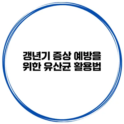 갱년기 증상 예방을 위한 유산균 활용법