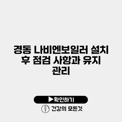 경동 나비엔보일러 설치 후 점검 사항과 유지 관리
