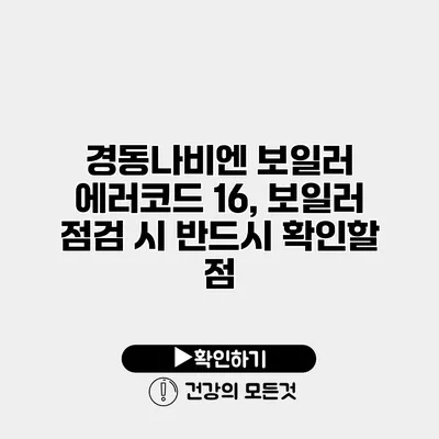 경동나비엔 보일러 에러코드 16, 보일러 점검 시 반드시 확인할 점