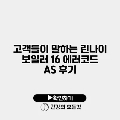 고객들이 말하는 린나이 보일러 16 에러코드 AS 후기