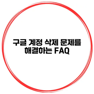 구글 계정 삭제 문제를 해결하는 FAQ
