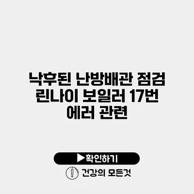 낙후된 난방배관 점검 린나이 보일러 17번 에러 관련