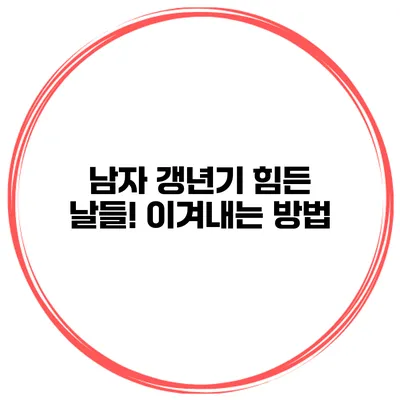 남자 갱년기 힘든 날들! 이겨내는 방법