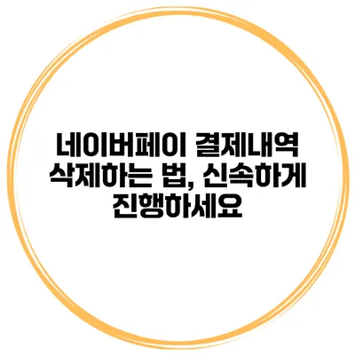 네이버페이 결제내역 삭제하는 법, 신속하게 진행하세요