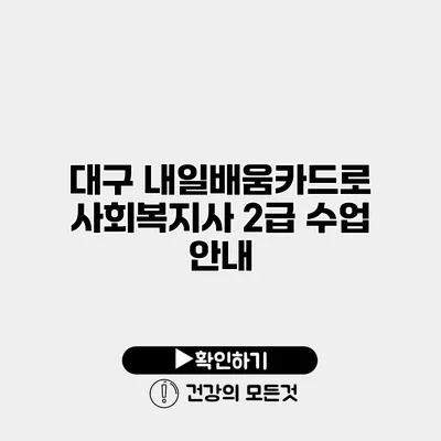 대구 내일배움카드로 사회복지사 2급 수업 안내