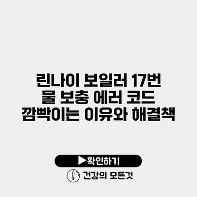 린나이 보일러 17번 물 보충 에러 코드 깜빡이는 이유와 해결책