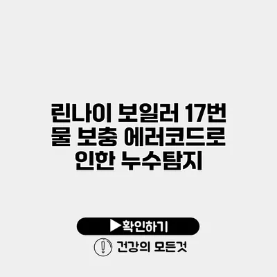 린나이 보일러 17번 물 보충 에러코드로 인한 누수탐지