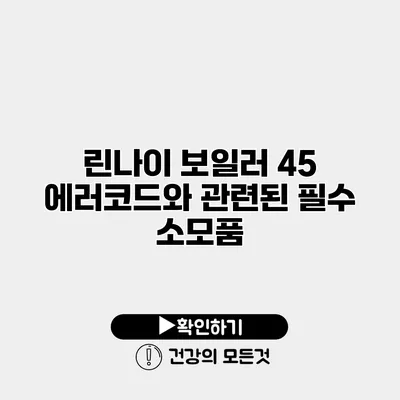린나이 보일러 45 에러코드와 관련된 필수 소모품