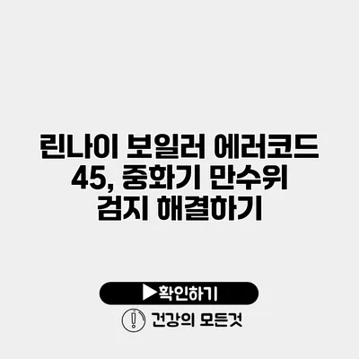 린나이 보일러 에러코드 45, 중화기 만수위 검지 해결하기