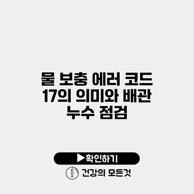물 보충 에러 코드 17의 의미와 배관 누수 점검