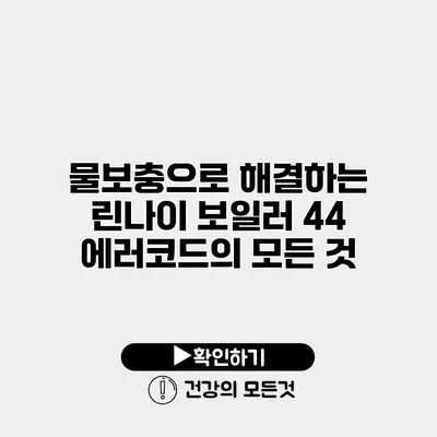물보충으로 해결하는 린나이 보일러 44 에러코드의 모든 것