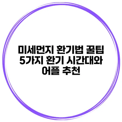미세먼지 환기법 꿀팁 5가지 환기 시간대와 어플 추천