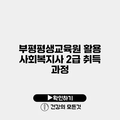 부평평생교육원 활용 사회복지사 2급 취득 과정