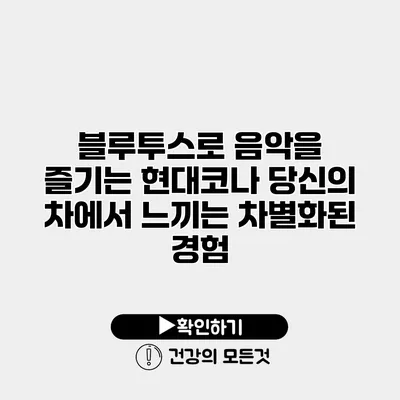 블루투스로 음악을 즐기는 현대코나 당신의 차에서 느끼는 차별화된 경험