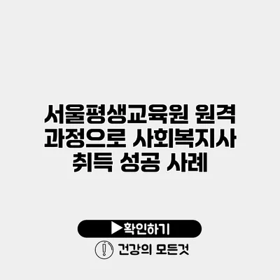 서울평생교육원 원격 과정으로 사회복지사 취득 성공 사례