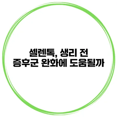 셀렌톡, 생리 전 증후군 완화에 도움될까?