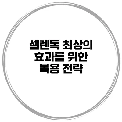 셀렌톡 최상의 효과를 위한 복용 전략