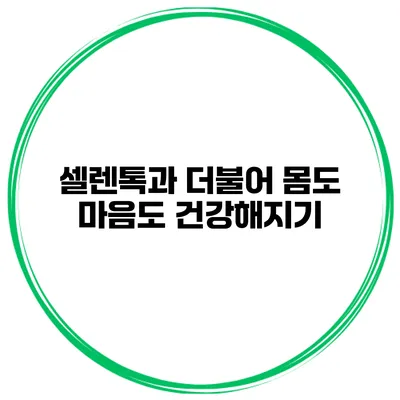 셀렌톡과 더불어 몸도 마음도 건강해지기