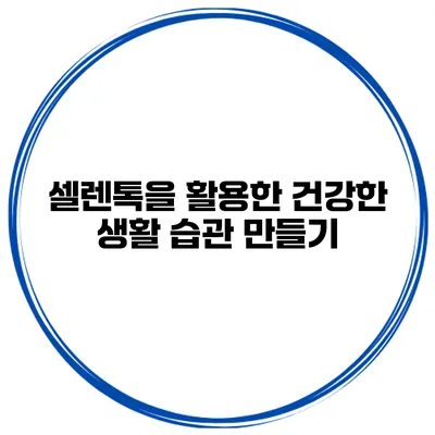 셀렌톡을 활용한 건강한 생활 습관 만들기