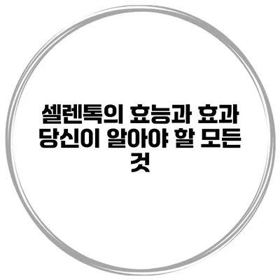 셀렌톡의 효능과 효과 당신이 알아야 할 모든 것