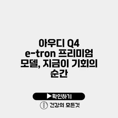 아우디 Q4 e-tron 프리미엄 모델, 지금이 기회의 순간