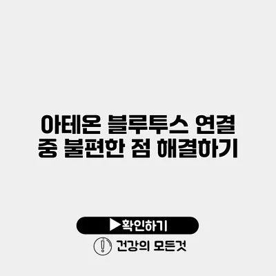아테온 블루투스 연결 중 불편한 점 해결하기