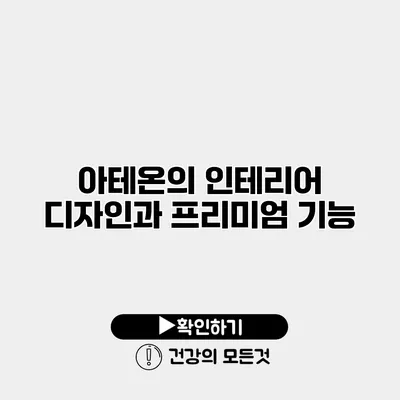 아테온의 인테리어 디자인과 프리미엄 기능