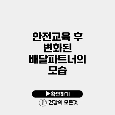안전교육 후 변화된 배달파트너의 모습