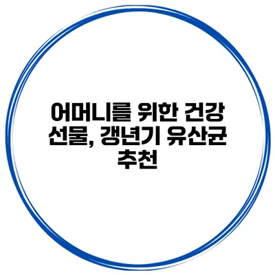 어머니를 위한 건강 선물, 갱년기 유산균 추천