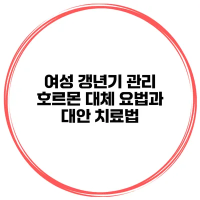여성 갱년기 관리 호르몬 대체 요법과 대안 치료법