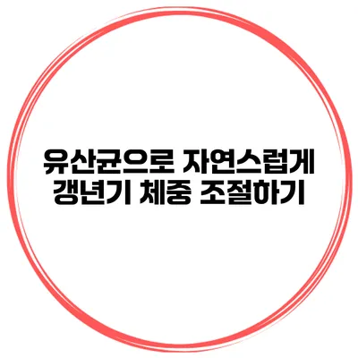 유산균으로 자연스럽게 갱년기 체중 조절하기