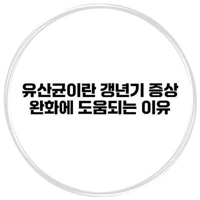 유산균이란? 갱년기 증상 완화에 도움되는 이유
