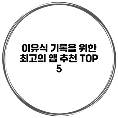 이유식 기록을 위한 최고의 앱 추천 TOP 5