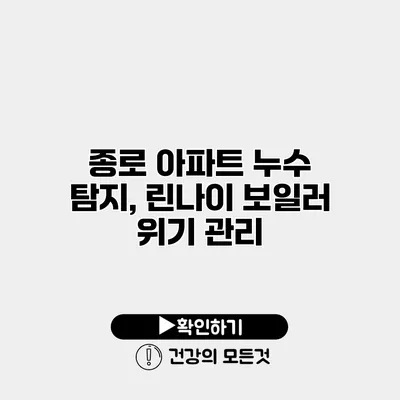 종로 아파트 누수 탐지, 린나이 보일러 위기 관리