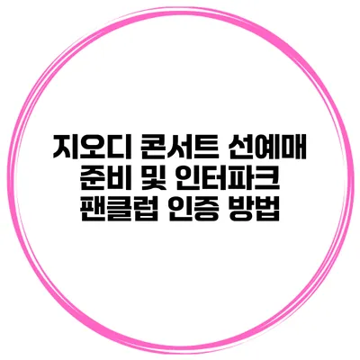지오디 콘서트 선예매 준비 및 인터파크 팬클럽 인증 방법