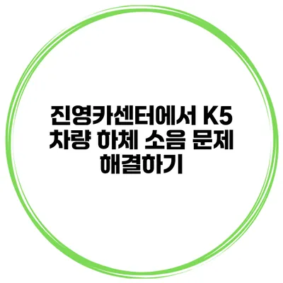 진영카센터에서 K5 차량 하체 소음 문제 해결하기